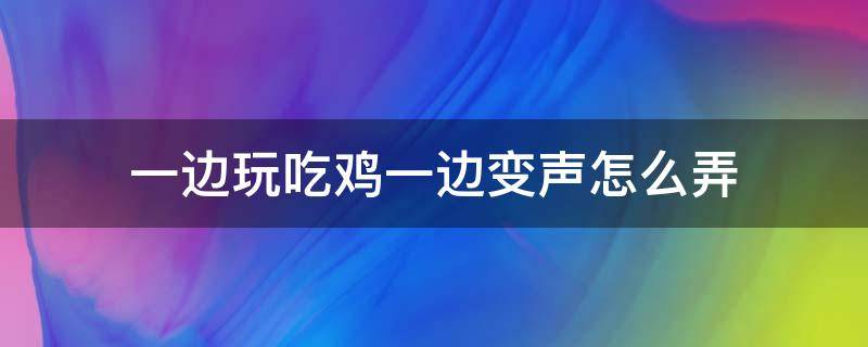 一边玩吃鸡一边变声怎么弄 一边玩吃鸡一边变声软件下载