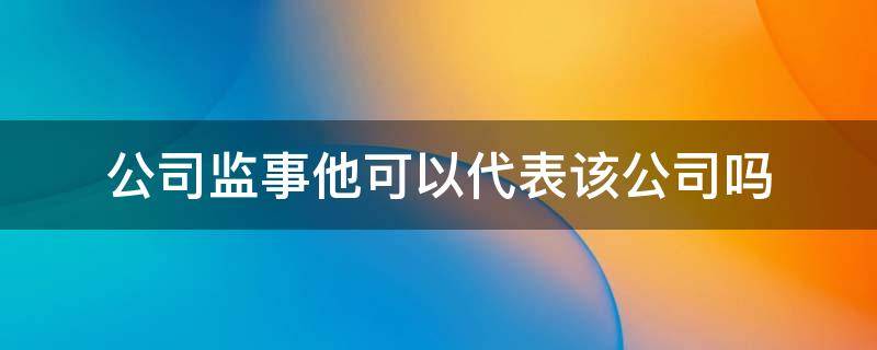 公司监事他可以代表该公司吗 监事能代表公司吗