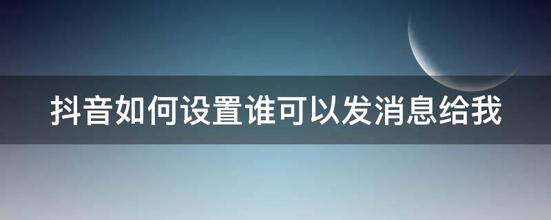 抖音如何设置谁可以发消息给我 抖音如何设置谁可以发消息给我呢