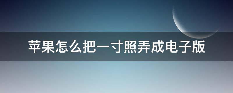 苹果怎么把一寸照弄成电子版（苹果手机怎么把一寸照变成电子版）