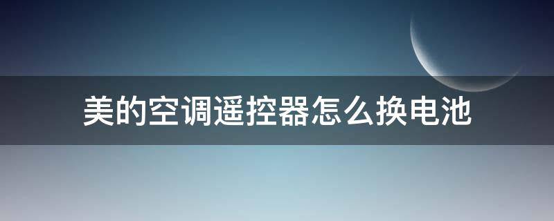 美的空调遥控器怎么换电池 美的空调遥控器怎么换电池打不开