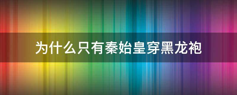 为什么只有秦始皇穿黑龙袍（为什么秦始皇穿的是黑袍）