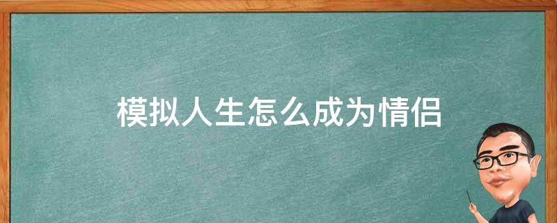 模拟人生怎么成为情侣（模拟人生怎么成为情侣?）