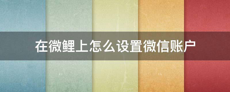 在微鲤上怎么设置微信账户（微鲤看看怎么取消绑定微信）