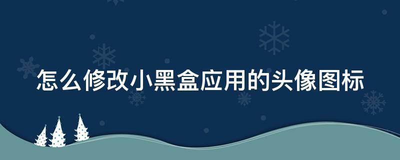 怎么修改小黑盒应用的头像图标 怎么修改小黑盒应用的头像图标名称