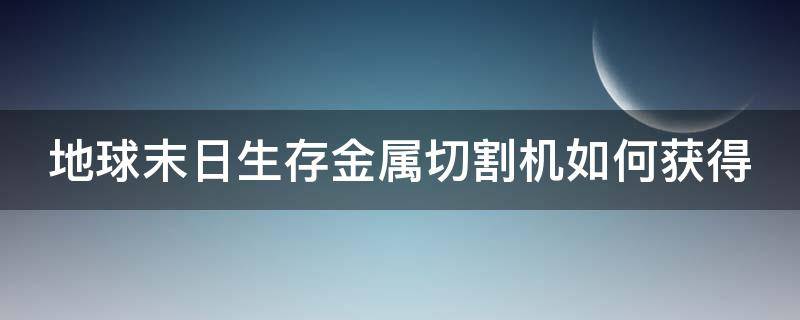 地球末日生存金属切割机如何获得 地球末日生存金属切割器怎么得?