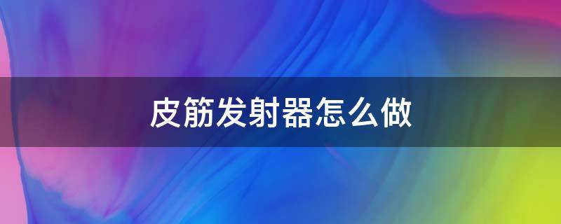 皮筋发射器怎么做 皮筋发射器怎么做连发