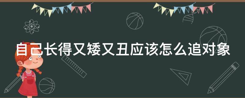 自己长得又矮又丑应该怎么追对象（自己长得又矮又丑应该怎么追对象男生）