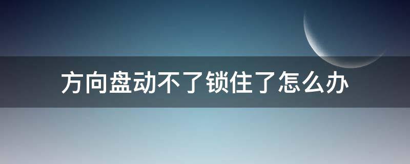 方向盘动不了锁住了怎么办（方向盘锁锁不住怎么办）