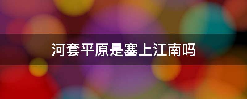 河套平原是塞上江南吗 河套平原是塞外江南吗