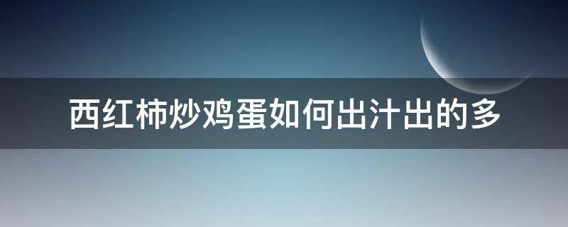 西红柿炒鸡蛋如何出汁出的多 怎样让西红柿炒鸡蛋汤汁多