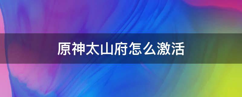 原神太山府怎么激活（原神太山府解锁方法）