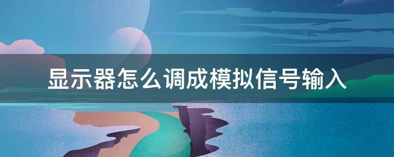 显示器怎么调成模拟信号输入（显示器输入信号模拟还是数字）