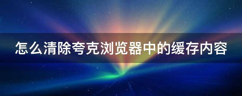 怎么清除夸克浏览器中的缓存内容（怎么清除夸克浏览器中的缓存内容记录）