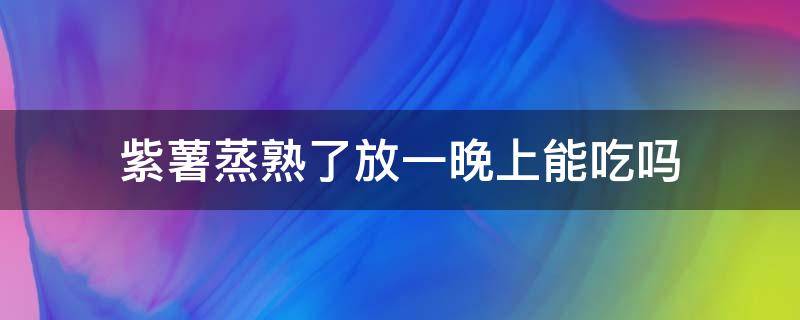 紫薯蒸熟了放一晚上能吃吗 蒸熟的紫薯放一晚上能吃吗