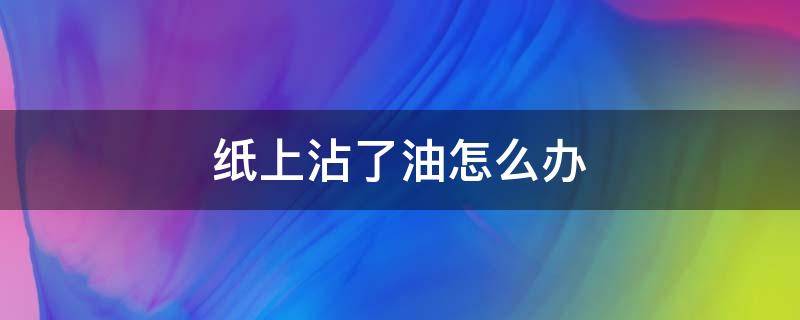 纸上沾了油怎么办（牛皮纸上沾了油怎么办）