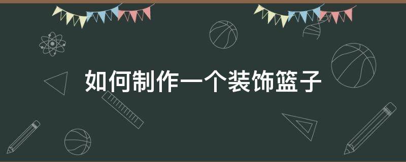 如何制作一个装饰篮子（成品篮子怎么装饰好看）