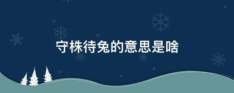 守株待兔的意思是啥（守株待兔的是什么意思?）