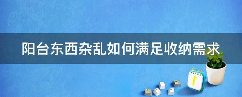 阳台东西杂乱如何满足收纳需求 阳台东西杂乱如何满足收纳需求视频