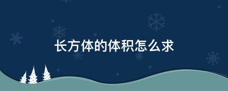 长方体的体积怎么求（长方体的体积怎么求正方体的体积）