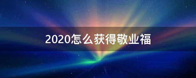 2020怎么获得敬业福 2020年敬业福怎么获得