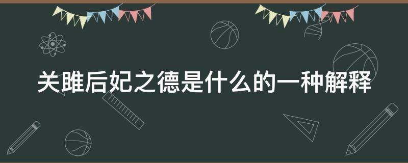 关雎后妃之德是什么的一种解释 诗经关雎后妃之德原文