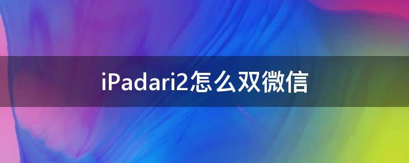 iPadari2怎么双微信 ipad2用微信