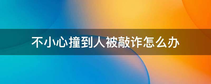 不小心撞到人被敲诈怎么办（车撞到人了人没事,对方想敲诈怎么办）