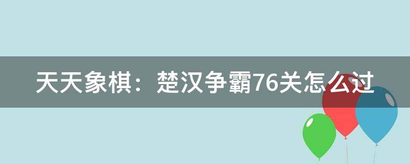 天天象棋：楚汉争霸76关怎么过（天天象棋楚汉争霸76关视频教程）