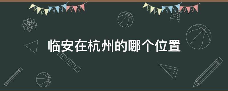 临安在杭州的哪个位置（杭州临安的地理位置）