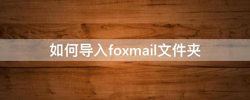 如何导入foxmail文件夹 foxmail怎么导入发件箱邮件