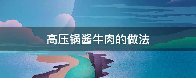 高压锅酱牛肉的做法 高压锅酱牛肉的做法需要多长时间窍门