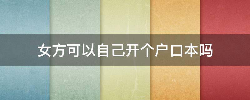女方可以自己开个户口本吗（女生可以自己开一个户口吗）