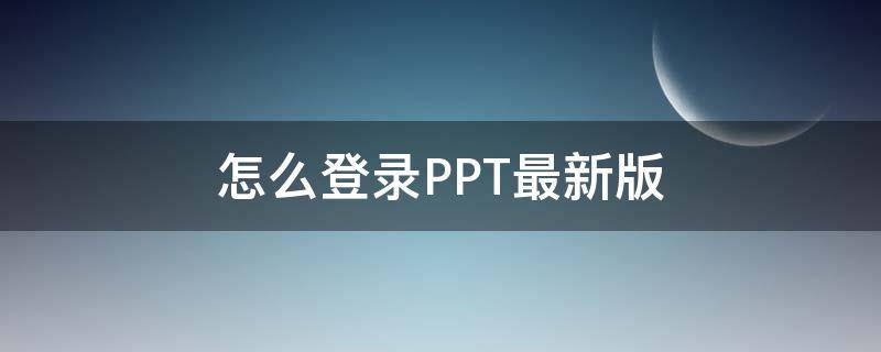 怎么登录PPT最新版（ppt需要登录吗）