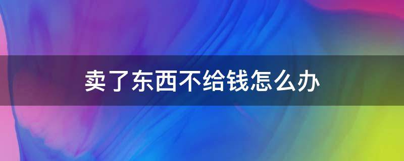 卖了东西不给钱怎么办 东西卖给人家却不给钱怎么办