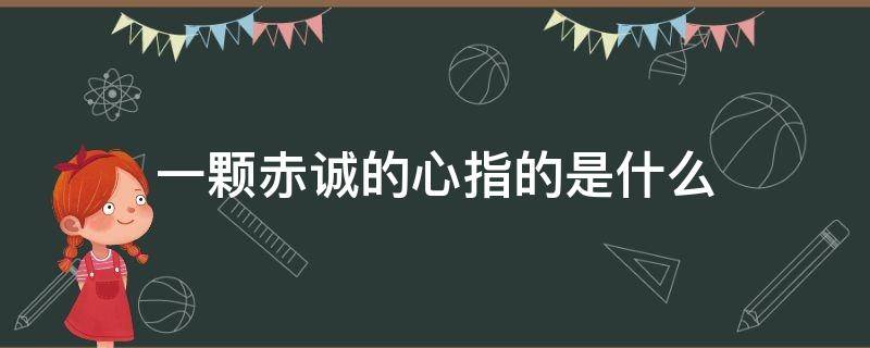 一颗赤诚的心指的是什么 一颗颗赤诚的心指的是什么