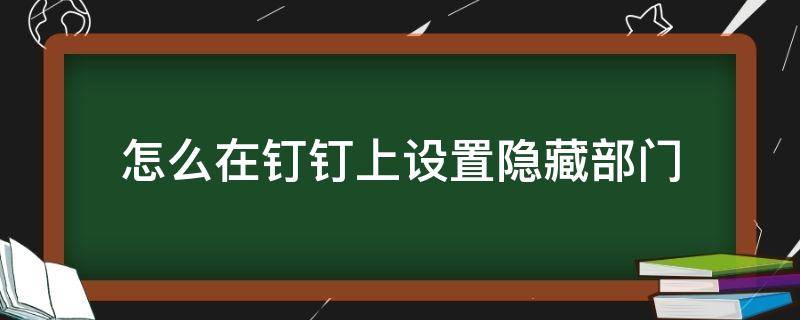 怎么在钉钉上设置隐藏部门 钉钉隐藏部门