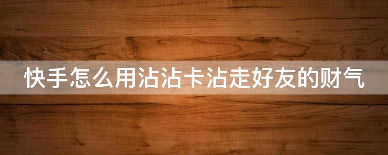 快手怎么用沾沾卡沾走好友的财气 快手如何用沾沾卡