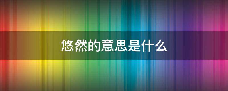 悠然的意思是什么（辽阔无垠的意思是什么）