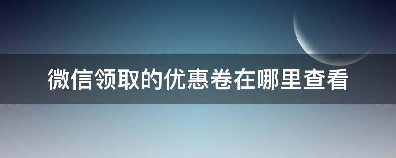 微信领取的优惠卷在哪里查看（在微信上搜什么可以领取优惠券）