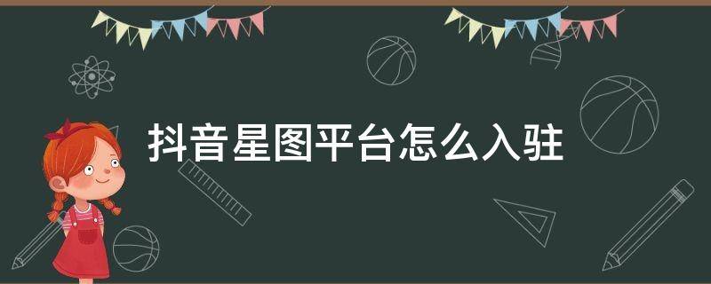 抖音星图平台怎么入驻 抖音星图手机入驻开通教程,抖音星图任务怎么完成