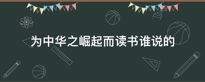 为中华之崛起而读书谁说的（为中华之崛起而读书到底是谁说的）