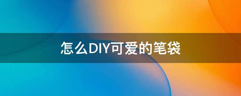 怎么DIY可爱的笔袋（自制好看笔袋）