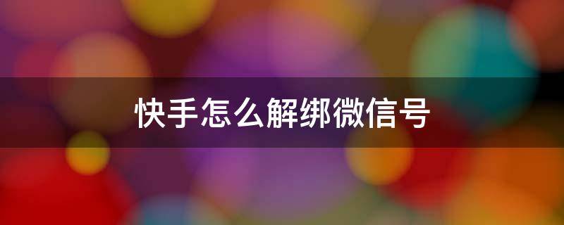 快手怎么解绑微信号 快手怎样解绑微信号