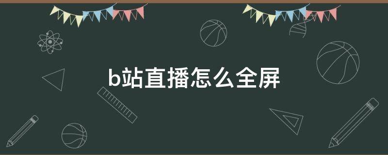 b站直播怎么全屏（ipad看b站直播怎么全屏）