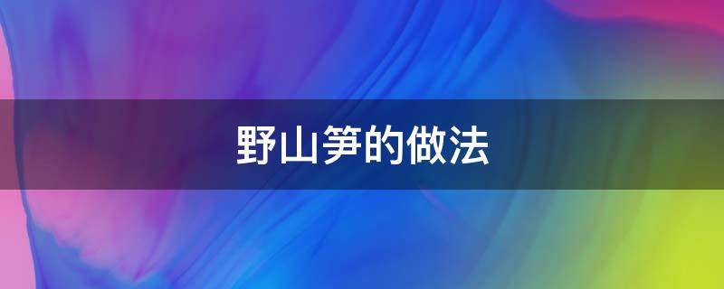 野山笋的做法 野山笋的做法大全