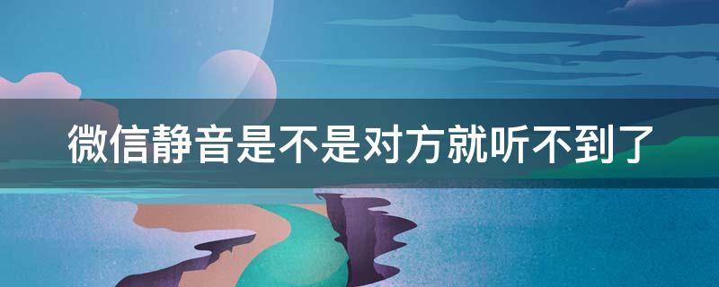 微信静音是不是对方就听不到了（微信静音是不是对方就听不到了声音）