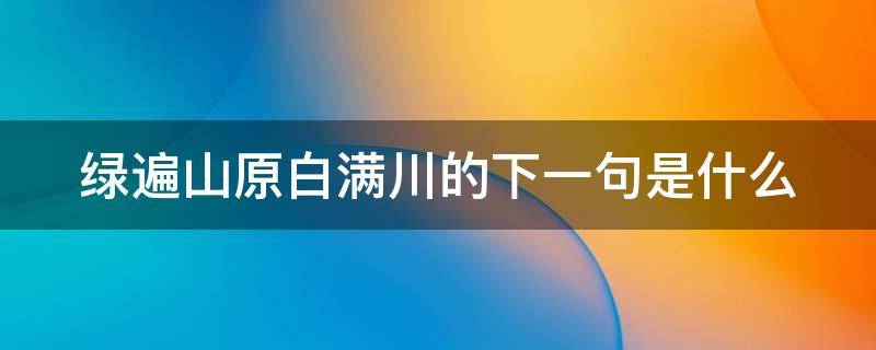 绿遍山原白满川的下一句是什么（绿遍山原白满川下一句是什么古诗）