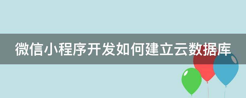 微信小程序开发如何建立云数据库 微信小程序的云数据库是怎么实现的啊