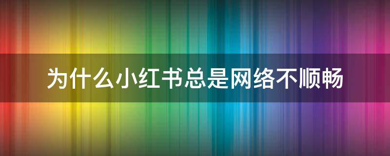 为什么小红书总是网络不顺畅 为什么小红书总是网络不顺畅登录不了